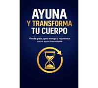 Ayuna y Transforma Tu Cuerpo: Pierde grasa, gana energía y rejuvenece con el ayuno intermitente