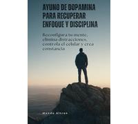 Ayuno de dopamina para recuperar enfoque y disciplina: Reconfigura tu mente, elimina distracciones, controla el celular y crea constancia