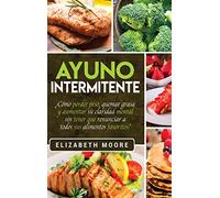 Ayuno Intermitente: ¿Cómo perder peso, quemar grasa y aumentar su claridad mental sin tener que renunciar a todos sus alimentos favoritos? (Spanish Edition)
