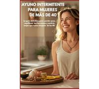 AYUNO INTERMITENTE PARA MUJERES +40: La guía definitiva para perder peso, equilibrar tus hormonas y sentirte mejor que nunca después de los 40
