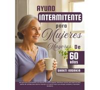Ayuno intermitente para mujeres mayores de 60 años: Una guía para principiantes con horarios de ayuno seguros, deliciosas recetas para bajar de peso, para una energía constante y resultados duraderos