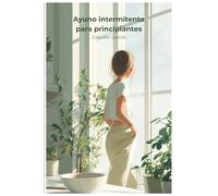 Ayuno intermitente para principiantes: La guía definitiva para empezar sin hambre, sin obsesiones y con resultados reales desde la primera semana