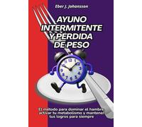 Ayuno intermitente y pérdida de peso: El método para dominar el hambre, activar tu metabolismo y mantener tus logros para siempre