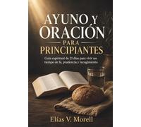 AYUNO Y ORACIÓN PARA PRINCIPIANTES. Guía espiritual de 21 días para vivir un tiempo de fe, prudencia y recogimiento.: Devocionales cristianos, diario ... para una disciplina interior serena