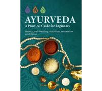 Ayurveda - A Practical Guide for Beginners: Health, self-healing, nutrition, relaxation, and more to live a balanced and happy life