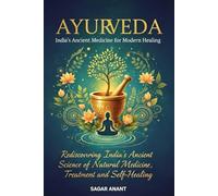 AYURVEDA : India’s Ancient Medicine for Modern Healing: “Rediscovering India’s Ancient Science of Natural Medicine, Treatment and Self-Healing”