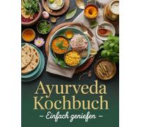 Ayurveda Kochbuch einfach genießen: Ganzheitliche Ernährung für Körper und Seele Leckere ayurvedische Rezepte für jeden Tag