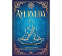 AYURVEDA: La Scienza della Vita e dell’Autoguarigione Naturale. Guida ai Principi e alle Pratiche Ayurvediche Essenziali per Riequilibrare Mente, Corpo e Spirito