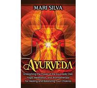 Ayurveda: Unleashing the Power of the Ayurvedic Diet, Yoga, Meditation, and Aromatherapy for Healing and Balancing Your Chakras