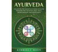 Ayurveda: Unlocking the Secrets of Hindu Healing Through the Ayurveda Diet, Yoga, Aromatherapy, and Meditation
