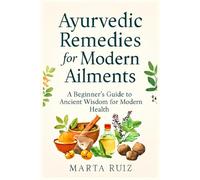 Ayurvedic Remedies for Modern Ailments: A Beginner's Guide to Ancient Wisdom for Modern Health