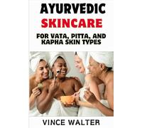 AYURVEDIC SKINCARE FOR VATA, PITTA, AND KAPHA SKIN TYPE: Holistic Beauty Rituals for Balancing Vata, Pitta, and Kapha Complexions