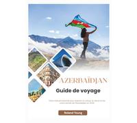 AZERBAÏDJAN GUIDE DE VOYAGE 2025: Votre manuel essentiel pour explorer la culture, la nature et les coins cachés de l'Azerbaïdjan en 2025