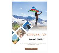AZERBAIJAN TRAVEL GUIDE 2025: Your Essential Handbook for Exploring Azerbaijan’s Culture, Nature, and Hidden Corners in 2025