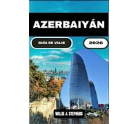 AZERBAIYÁN GUÍA DE VIAJE 2026: Una guía completa para descubrir la historia, la arquitectura y las experiencias locales ocultas de Azerbaiyán.