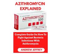 AZITHROMYCIN EXPLAINED: Complete Guide On How To Fight Against Bacteria Infections With Azithromycin