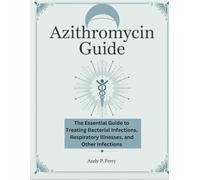Azithromycin Guide: The Essential Guide to Treating Bacteria Infections, Respiratory Illnesses and Other Infections