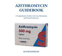 AZITHROMYCIN GUIDEBOOK: A Comprehensive Guide to the Uses, Mechanisms, and Future Perspectives