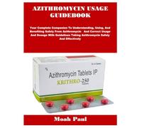 AZITHROMYCIN USAGE GUIDEBOOK: Your Complete Companion To Understanding, Using, And Benefiting Safely From Azithromycin And Correct Usage And Dosage ... Taking Azithromycin Safely And Effectively