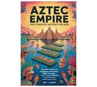 Aztec Empire: The Complete History for kids: The Rise and fall of a Kingdom of Wonders and Courage-How a Mighty Civilization Rose, Thrived, and ... (Kids Fun, History and Educational books)