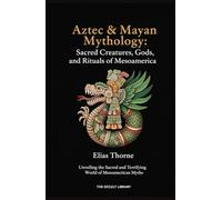 Aztec & Mayan Mythology: Sacred Creatures, Gods, and Rituals of Mesoamerica: Unveiling the Sacred and Terrifying World of Mesoamerican Myths (The Arcane Bestiary)