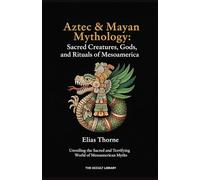 Aztec & Mayan Mythology: Sacred Creatures, Gods, and Rituals of Mesoamerica: Unveiling the Sacred and Terrifying World of Mesoamerican Myths (The Arcane Bestiary)