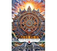 Aztec Mythology and Cosmology: The Creation Myths of the Aztecs, Quetzalcoatl the Feathered Serpent Deity, Tezcatlipoca, and Huitzilopochtli the God of War (Esoteric Religious Studies)