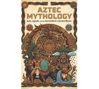 Aztec Mythology: Gods, Legends, and the Sacred World of Ancient Mexico