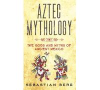 Aztec Mythology: The Gods and Myths of Ancient Mexico