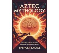 AZTEC MYTHOLOGY: The Living Cosmos of Gods, Sacrifice, and Imperial Destiny (World Mythologies and Folklore Collection)