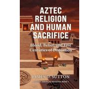 Aztec Religion and Human Sacrifice: Blood, Belief, and Five Centuries of Distortion (Ancient Americas Revisited)
