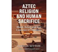 Aztec Religion and Human Sacrifice: Blood, Belief, and Five Centuries of Distortion (Ancient Americas Revisited)