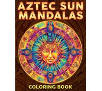Aztec Sun Mandalas Coloring Book: Sacred Geometry Coloring Pages With Cosmic Symbols and Ancient Patterns Designs For Teens and Adults Mindfulness and Relaxation