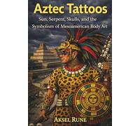 Aztec Tattoos: Sun, serpent, skulls and the symbolism of Mesoamerican body art (Global Tattoo Traditions)