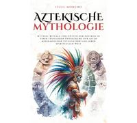 Aztekische Mythologie: Mythen, Rituale und Götter der Azteken in einer fesselnden Entdeckung der alten mexikanischen Zivilisation und ihrer spirituellen Welt (Mythos Kosmos)