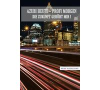 Azubi heute - Profi morgen. Die Zukunft gehört mir: Halte Deine Ausbildung in einem Buch fest! Mit Zitaten, Tagebuch, Adressbuch, undatierten ... Erinnerungen - ideales Geschenk für Azubis!