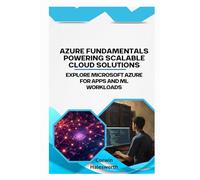 Azure Fundamentals Powering Scalable Cloud Solutions: Explore Microsoft Azure for apps and ML workloads