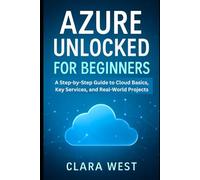 Azure Unlocked for Beginners: A Step-by-Step Guide to Cloud Basics, Key Services, and Real-World Projects (Cloud Tech Mastery Updates)