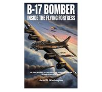 B-17 Bomber: Inside the Flying Fortress: The True Stories of the Crew, the Dangers They Faced, and the Ultimate Price of War