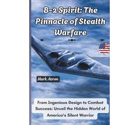 B-2 Spirit: The Pinnacle of Stealth Warfare: From Ingenious Design to Combat Success: Unveil the Hidden World of America's Silent Warrior (Wings of Steel: The Fighter Jet Chronicles)