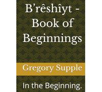 B’rêshîyt - Book of Beginnings: In the Beginning.