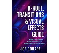 B-Roll, Transitions & Visual Effects Guide: Make Your Videos Look Professional With Creative Visual Styles: 8 (Mastering Video Production for Youtube, Instagram & Tiktok)