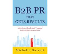B2B PR That Gets Results: A Guide to Simple and Targeted Public Relations Practices.