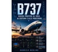 B737 - Guida pratica al volo, ai sistemi e alle procedure: Manuale pratico e introduttivo per appassionati di aviazione, studenti e flight simmers