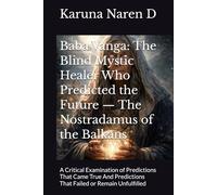 Baba Vanga: The Blind Mystic Healer Who Predicted the Future - The Nostradamus of the Balkans: A Critical Examination of Predictions That Came True And Predictions That Failed or Remain Unfulfilled