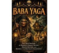 Baba Yaga: The True History of Russia's Forest Witch, Death Mother, and Keeper of the Old Slavic Imagination