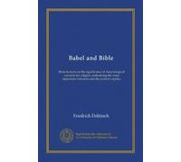 Babel and Bible: three lectures on the significance of Assyriological research for religion, embodying the most important criticisms and the author's replies