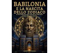 Babilonia e la nascita dello zodiaco: Le vere origini dei segni zodiacali tra stelle, miti e simboli dell'antico Oriente