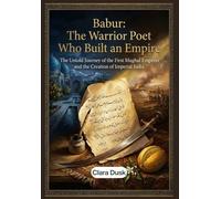 Babur: The Warrior Poet Who Built an Empire: The Untold Journey of the First Mughal Emperor and the Creation of Imperial India