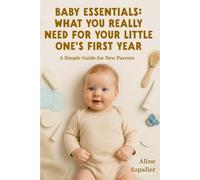 Baby Essentials: What You Really Need for Your Little One’s First Year: A Simple Guide for New Parents